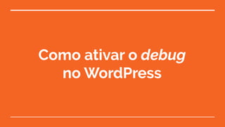 Como ativar o debug
no WordPress
 