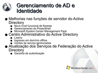 Gerenciamento de AD e Identidade Melhorias nas funções de servidor do Active Directory Novo nível funcional de floresta Gerenciamento do PowerShell Microsoft System Center Management Pack Centro Administrativo do Active Directory Lixeira Ingresso em domínio offline Contas de serviço gerenciadas Atualização dos Serviços de Federação do Active Directory Garantia de autenticação 