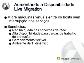 Aumentando a Disponibilidade Live Migration Migre máquinas virtuais entre os hosts sem  interrupção nos serviços Benefícios: Não há queda nas conexões de rede Alta disponibilidade para cargas de trabalho de produção Gerenciamento flexível Ambiente de TI dinâmico 