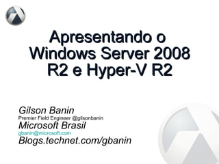 Apresentando o  Windows Server 2008 R2 e Hyper-V R2 Gilson Banin Premier Field Engineer @gilsonbanin Microsoft Brasil [email_address] Blogs.technet.com/gbanin 