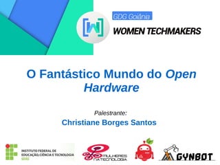 O Fantástico Mundo do Open
Hardware
Palestrante:
Christiane Borges Santos
 