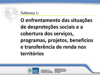 O enfrentamento das situações
de desproteções sociais e a
cobertura dos serviços,
programas, projetos, benefícios
e transferência de renda nos
territórios
Subtema 1:
 