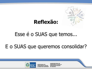 Reflexão:
Esse é o SUAS que temos...
E o SUAS que queremos consolidar?
 