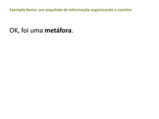 Exemplobesta: um arquiteto de informaçãoorganizando a cozinhaOK, foiumametáfora.