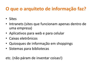 O que o arquiteto de informaçãofaz?SitesIntranets (sites quefuncionamapenasdentro de umaempresa)Aplicativospara web e paracelularCaixaseletrônicosQuiosques de informaçãoemshoppingsSistemasparabibliotecasetc. (nãopáram de inventarcoisas!)