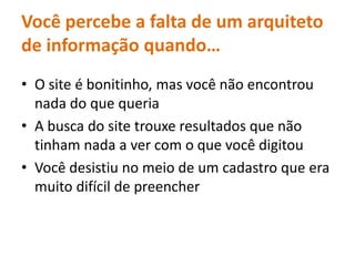 Vocêpercebe a falta de um arquiteto de informaçãoquando…O site é bonitinho, masvocênãoencontrou nada do quequeriaA busca do site trouxeresultadosquenãotinham nada a ver com o quevocêdigitouVocêdesistiu no meio de um cadastroque era muitodifícil de preencher