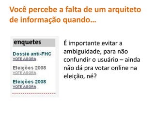 Vocêpercebe a falta de um arquiteto de informaçãoquando…É importanteevitar a ambiguidade, paranãoconfundir o usuário – aindanãodápravotar online naeleição, né? 
