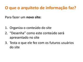 O que o arquiteto de informaçãofaz?Para fazer um novo site:Organiza o conteúdo do site“Desenha” comoesteconteúdoseráapresentado no siteTesta o queele fez com osfuturosusuários do site
