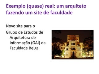 Exemplo (quase) real: um arquitetofazendo um site de faculdadeNovo site para o Grupo de Estudos de Arquitetura de Informação (GAI) daFaculdadeBelga