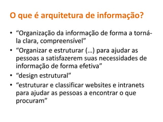 O que é arquitetura de informação? “Organizaçãodainformação de forma a torná-la clara, compreensível”“Organizar e estruturar (…) paraajudar as pessoas a satisfazeremsuasnecessidades de informação de forma efetiva”“design estrutural”“estruturar e classificar websites e intranets paraajudar as pessoas a encontrar o queprocuram”
