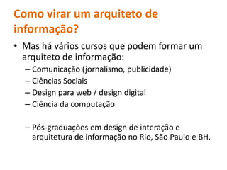 Como virar um arquiteto de informação?  Mashávárioscursosquepodemformar um arquiteto de informação:Comunicação (jornalismo, publicidade)CiênciasSociaisDesign para web / design digitalCiênciadacomputaçãoPós-graduaçõesem design de interação e arquitetura de informação no Rio, São Paulo e BH. 