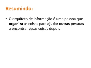 Resumindo:O arquiteto de informação é umapessoaqueorganiza as coisasparaajudaroutraspessoasa encontraressascoisasdepois