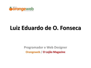 Luiz Eduardo de O. Fonseca Programador e Web Designer Orangeweb / O Lojão Magazine 