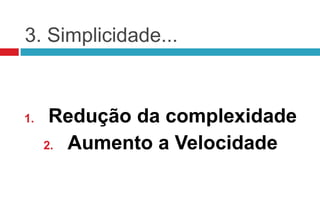 3. Simplicidade...



1.    Redução da complexidade
     2. Aumento a Velocidade
 