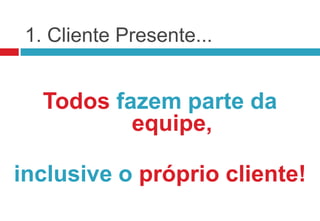 1. Cliente Presente...


   Todos fazem parte da
           equipe,

inclusive o próprio cliente!
 
