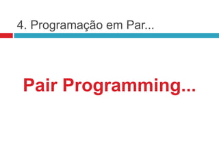 4. Programação em Par...




 Pair Programming...
 