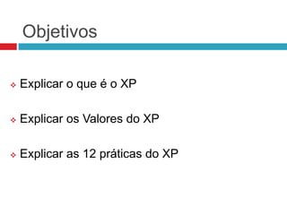 Objetivos

   Explicar o que é o XP

   Explicar os Valores do XP

   Explicar as 12 práticas do XP
 