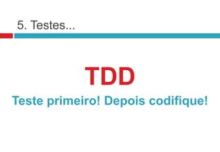 5. Testes...



               TDD
Teste primeiro! Depois codifique!
 