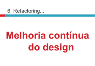 6. Refactoring...



Melhoria contínua
    do design
 