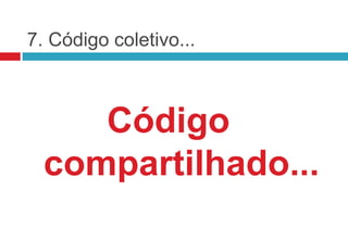 7. Código coletivo...



     Código
  compartilhado...
 