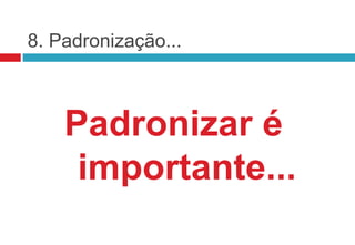 8. Padronização...



    Padronizar é
     importante...
 