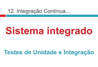 12. Integração Contínua...


Sistema integrado

Testes de Unidade e Integração
 