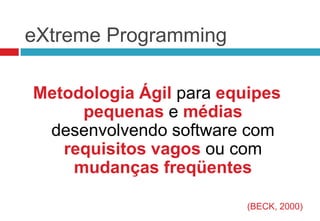 eXtreme Programming

Metodologia Ágil para equipes
     pequenas e médias
 desenvolvendo software com
   requisitos vagos ou com
    mudanças freqüentes

                         (BECK, 2000)
 