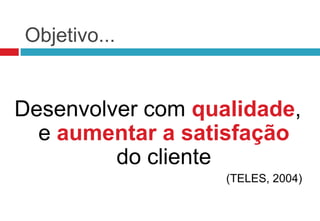 Objetivo...


Desenvolver com qualidade,
  e aumentar a satisfação
         do cliente
                   (TELES, 2004)
 