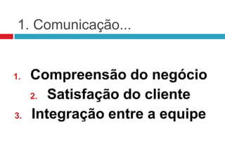 1. Comunicação...


1.   Compreensão do negócio
     2. Satisfação do cliente

3.   Integração entre a equipe
 