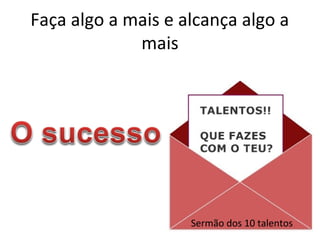 Faça algo a mais e alcança algo a
mais
Sermão dos 10 talentos
 