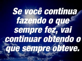 Se você continua
fazendo o que
sempre fez, vai
continuar obtendo o
que sempre obteve.
 