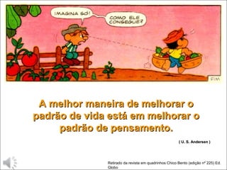 Retirado da revista em quadrinhos Chico Bento (edição nº 225) Ed.
Globo
A melhor maneira de melhorar oA melhor maneira de melhorar o
padrão de vida está em melhorar opadrão de vida está em melhorar o
padrão de pensamento.padrão de pensamento.
( U. S. Andersen )( U. S. Andersen )
 