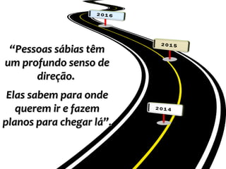 “
“Pessoas sábias têm
Pessoas sábias têm
um profundo senso de
um profundo senso de
direção.
direção.
Elas sabem para onde
Elas sabem para onde
querem ir e fazem
querem ir e fazem
planos para chegar lá”.
planos para chegar lá”.
 