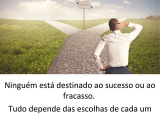 Ninguém está destinado ao sucesso ou ao
fracasso.
Tudo depende das escolhas de cada um
 