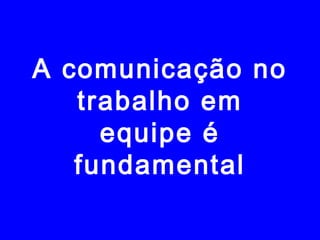 A comunicação no
trabalho em
equipe é
fundamental
 