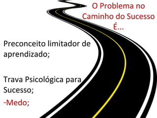 O Problema no
Caminho do Sucesso
É...
Preconceito limitador de
aprendizado;
Trava Psicológica para
Sucesso;
-Medo;
 