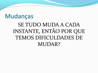 Mudanças
SE TUDO MUDA A CADA
INSTANTE, ENTÃO POR QUE
TEMOS DIFICULDADES DE
MUDAR?
 