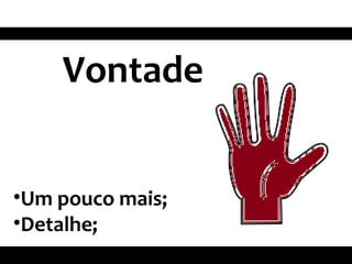 Vontade
•Um pouco mais;
•Detalhe;
 