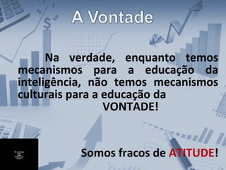 Na verdade, enquanto temos
mecanismos para a educação da
inteligência, não temos mecanismos
culturais para a educação da
VONTADE!
Somos fracos de ATITUDE!
 