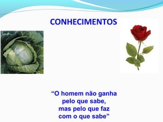 CONHECIMENTOS
“O homem não ganha
pelo que sabe,
mas pelo que faz
com o que sabe”
 