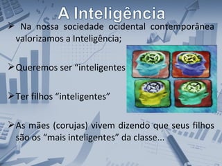  Na nossa sociedade ocidental contemporânea
valorizamos a Inteligência;
Queremos ser “inteligentes
Ter filhos “inteligentes”
As mães (corujas) vivem dizendo que seus filhos
são os “mais inteligentes” da classe...
 