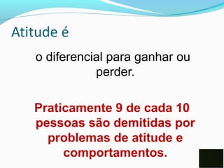 Atitude é
o diferencial para ganhar ou
perder.
Praticamente 9 de cada 10
pessoas são demitidas por
problemas de atitude e
comportamentos.
 