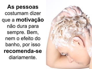 As pessoas
costumam dizer
que a motivação
não dura para
sempre. Bem,
nem o efeito do
banho, por isso
recomenda-se
diariamente.
 