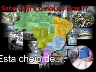 Sabe qual é o mal do Brasil?
Sabe qual é o mal do Brasil?
Esta cheio de ...
Esta cheio de ...
 