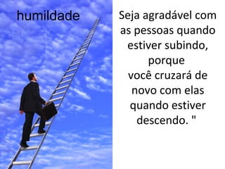 Seja agradável com
as pessoas quando
estiver subindo,
porque
você cruzará de
novo com elas
quando estiver
descendo. "
humildade
 