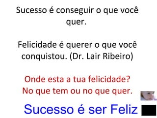 Sucesso é conseguir o que você
quer.
Felicidade é querer o que você
conquistou. (Dr. Lair Ribeiro)
Onde esta a tua felicidade?
No que tem ou no que quer.
Sucesso é ser Feliz
 