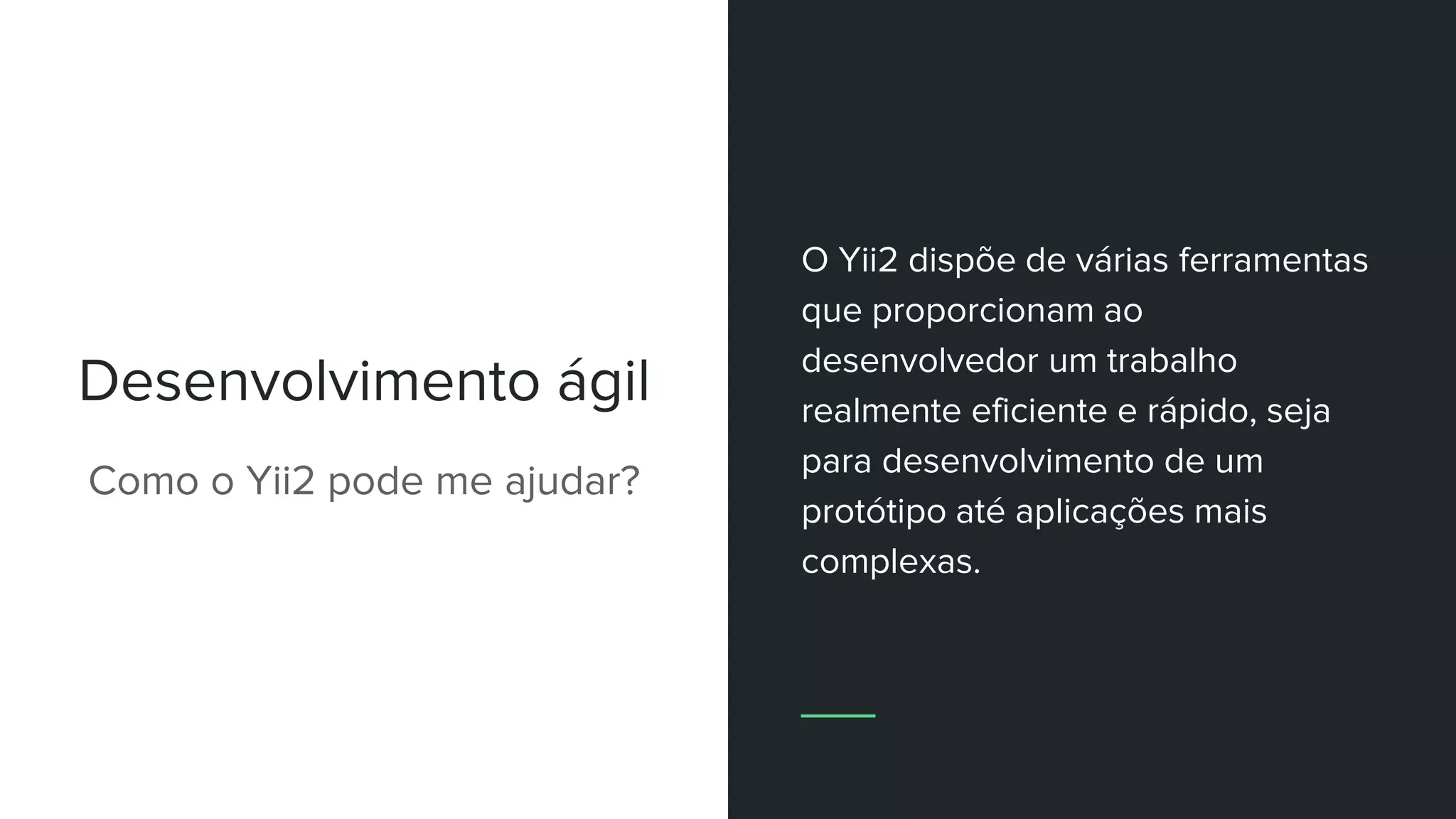 Desenvolvimento ágil
Como o Yii2 pode me ajudar?
O Yii2 dispõe de várias ferramentas
que proporcionam ao
desenvolvedor um trabalho
realmente eficiente e rápido, seja
para desenvolvimento de um
protótipo até aplicações mais
complexas.
 