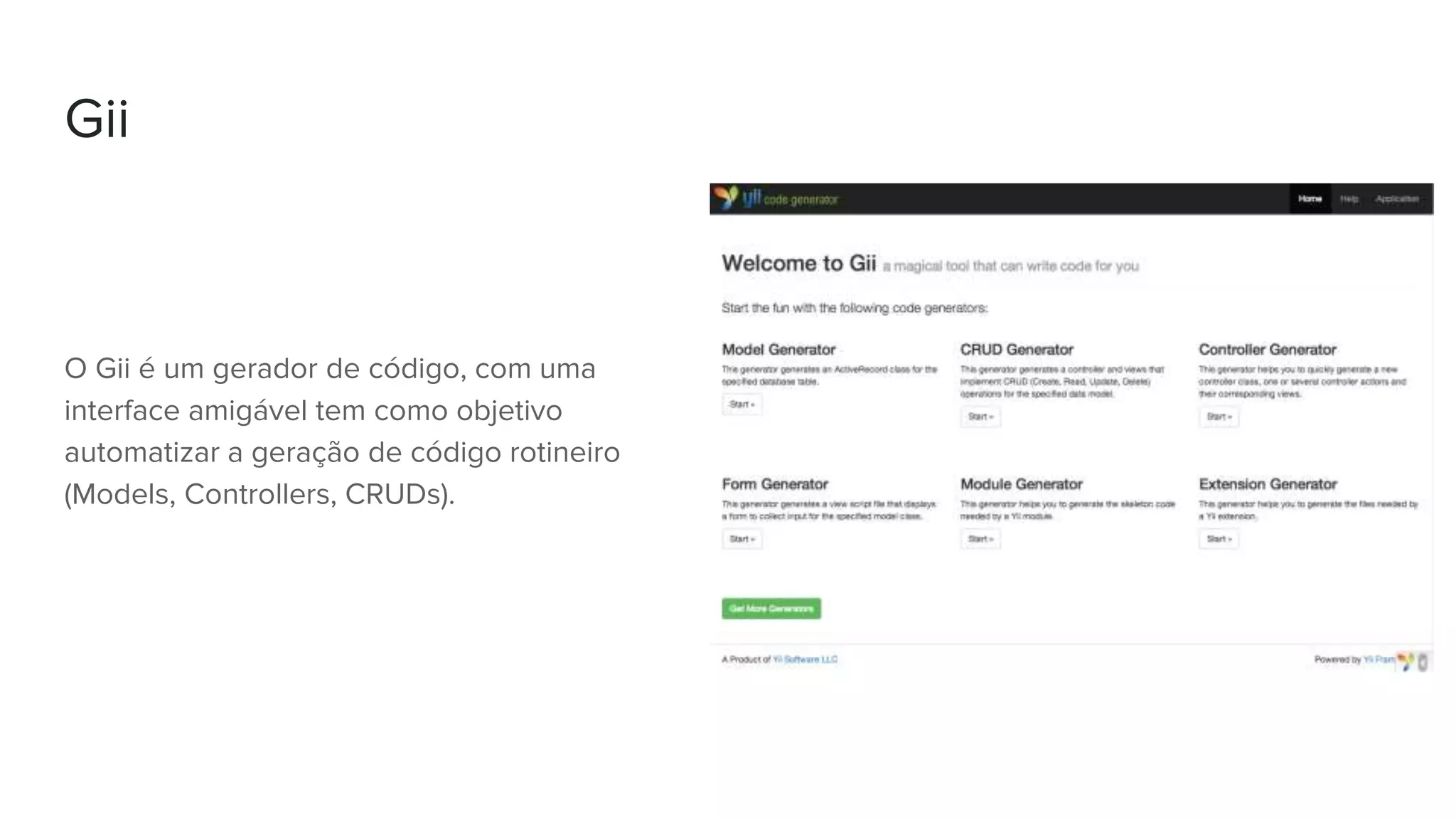 Gii
O Gii é um gerador de código, com uma
interface amigável tem como objetivo
automatizar a geração de código rotineiro
(Models, Controllers, CRUDs).
 