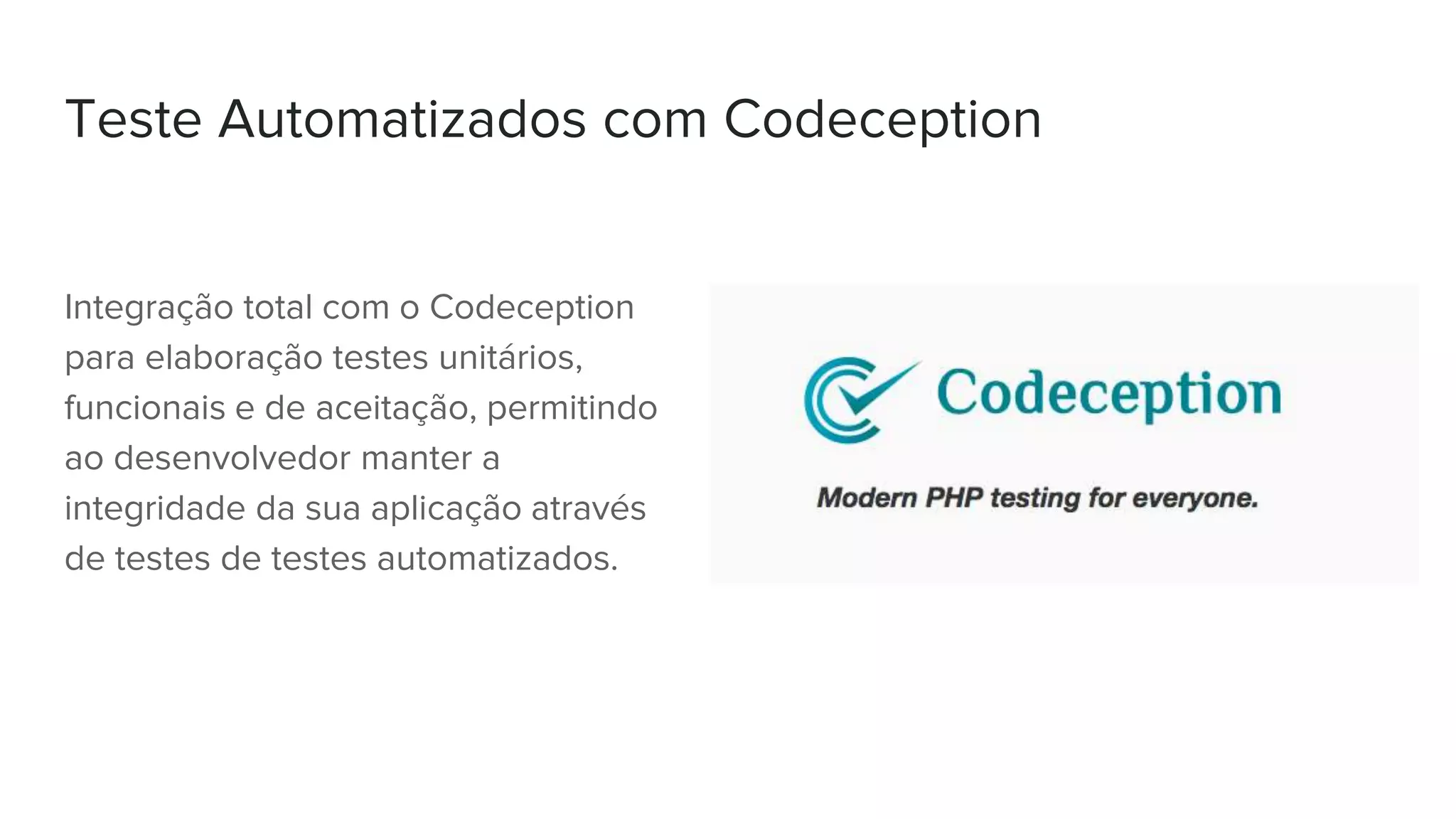 Teste Automatizados com Codeception
Integração total com o Codeception
para elaboração testes unitários,
funcionais e de aceitação, permitindo
ao desenvolvedor manter a
integridade da sua aplicação através
de testes de testes automatizados.
 