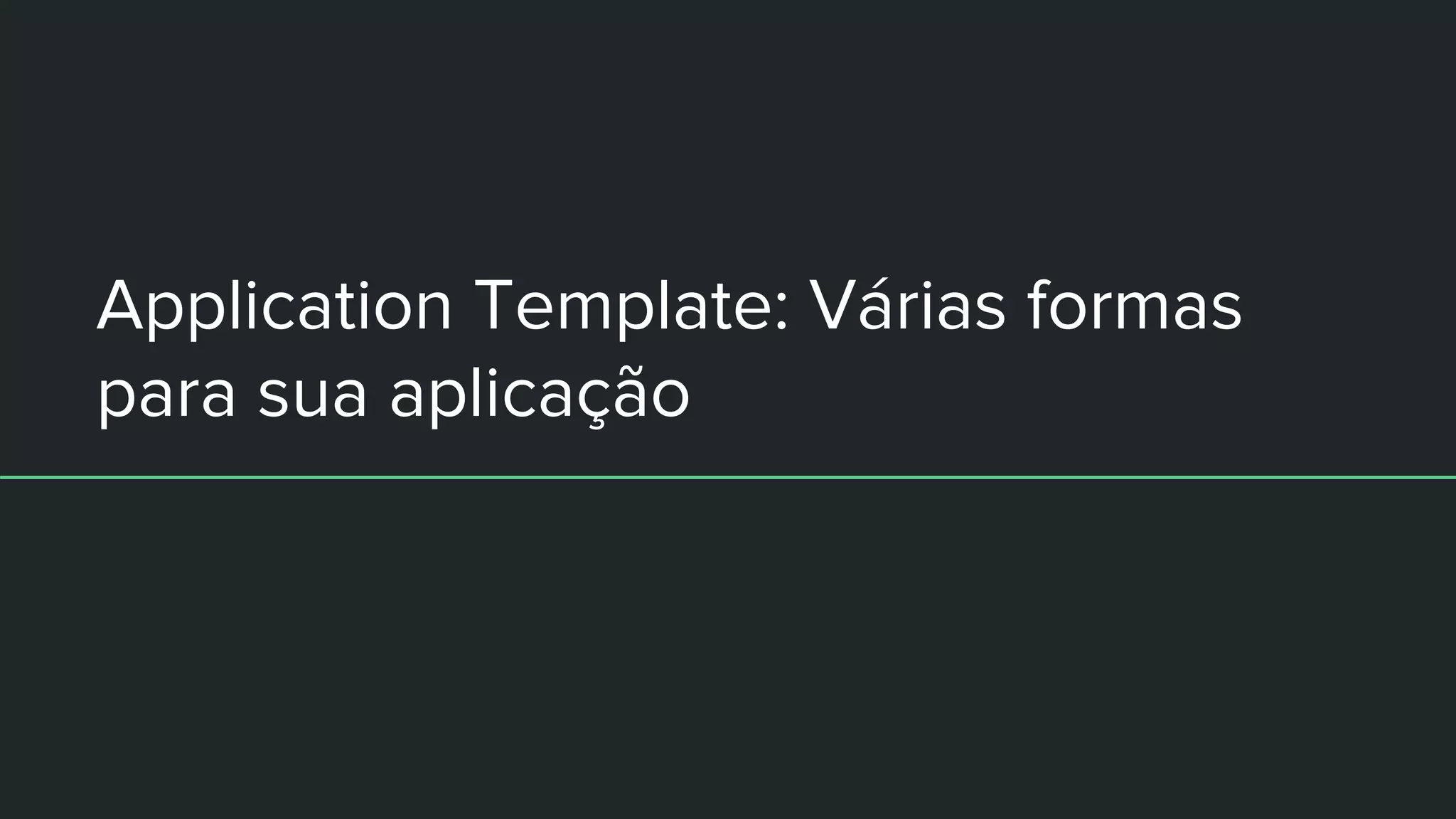 Application Template: Várias formas
para sua aplicação
 